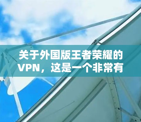 关于外国版王者荣耀的VPN，这是一个非常有趣且具有争议的话题。以下是一些可能的方面需要考虑的因素