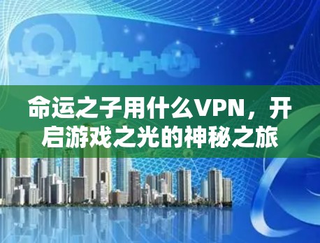 命运之子用什么VPN，开启游戏之光的神秘之旅