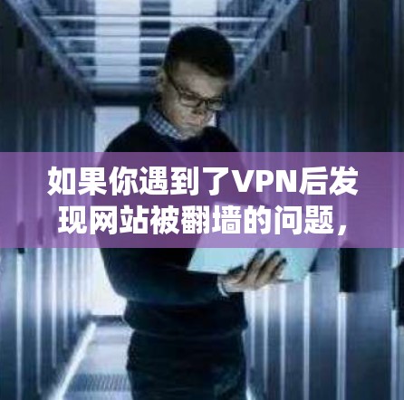 如果你遇到了VPN后发现网站被翻墙的问题,以下是一些常用的方法和工具,可以帮助你绕过翻墙,访问更多的内容或网站