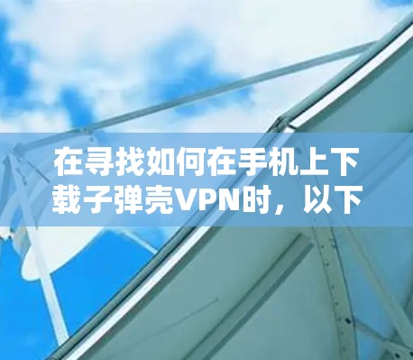 在寻找如何在手机上下载子弹壳VPN时,以下是一些详细的步骤和建议,帮助你有效地进行操作