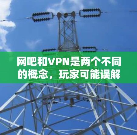 网吧和VPN是两个不同的概念,玩家可能误解它们之间的关系,导致了您的问题。以下是详细的解释