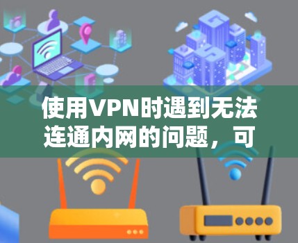 使用VPN时遇到无法连通内网的问题,可以通过以下步骤进行排查和解决