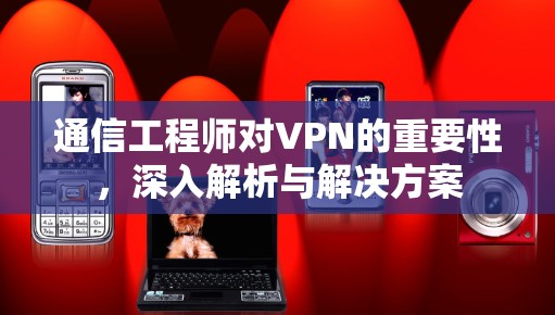 通信工程师对VPN的重要性,深入解析与解决方案