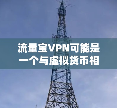 流量宝VPN可能是一个与虚拟货币相关的产品或服务,具体信息可能因平台而异。为了更好地帮助您,需要了解以下几点