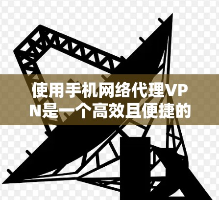 使用手机网络代理VPN是一个高效且便捷的网络服务,可以将手机作为网络设备连接到外部VPN服务器。以下是详细的步骤指南