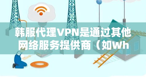 韩服代理VPN是通过其他网络服务提供商（如Which）的代理服务器来连接到真实互联网的VPN服务。以下是一个详细的步骤说明，帮助您逐步安装和使用韩服代理VPN