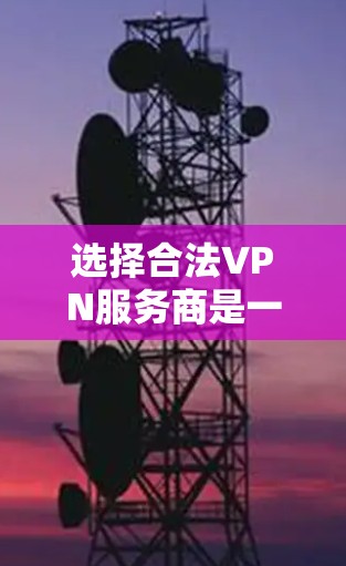 选择合法VPN服务商是一个值得考虑的决策，它不仅提供了安全的服务，还能保护您的隐私。以下是根据您需要的综合信息进行的总结和建议