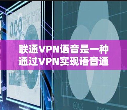 联通VPN语音是一种通过VPN实现语音通话的加密功能，允许用户在没有直接连接到目标服务器的情况下，使用话筒和麦克风进行语音交流。以下是对此问题的详细解答