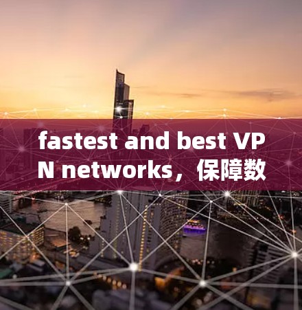 fastest and best VPN networks,保障数据安全的终极选择