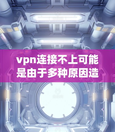 vpn连接不上可能是由于多种原因造成的,以下是一些可能的原因和解决方法