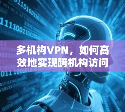 多机构VPN,如何高效地实现跨机构访问?