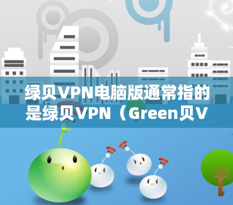 绿贝VPN电脑版通常指的是绿贝VPN（Green贝VPN）的电脑版，它是一个基于VPN技术的网络服务，允许用户在线访问外部服务器，提供安全的网络连接。以下是关于绿贝VPN电脑版的一些信息