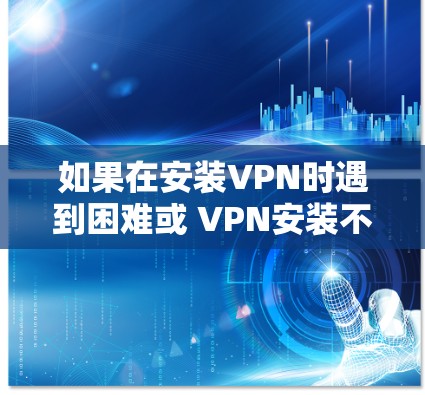 如果在安装VPN时遇到困难或 VPN安装不了的问题，可以尝试以下步骤来解决