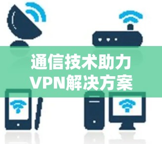 通信技术助力VPN解决方案