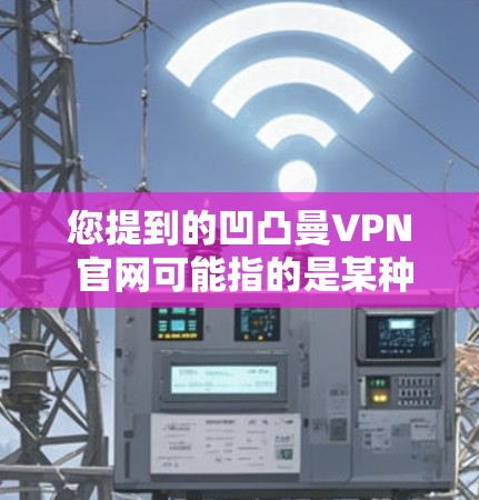 您提到的凹凸曼VPN 官网可能指的是某种特定类型的VPN服务，具体含义可能需要进一步明确。以下是一些可能的解释和建议