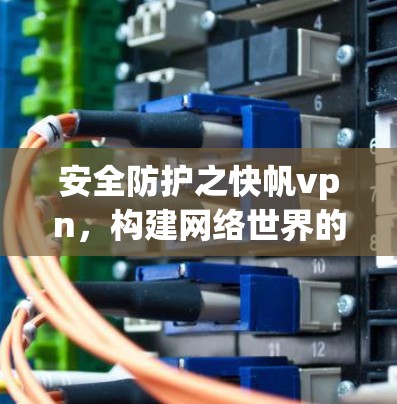安全防护之快帆vpn，构建网络世界的安全守护者