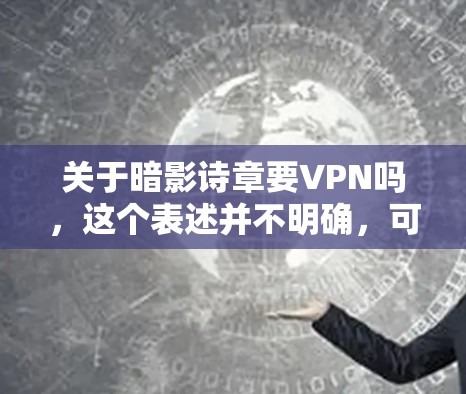 关于暗影诗章要VPN吗,这个表述并不明确,可能需要更多的上下文来理解。以下是一些可能的解释